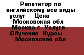 Репетитор по английскому(все виды услуг) › Цена ­ 1 000 - Московская обл., Москва г. Услуги » Обучение. Курсы   . Московская обл.
